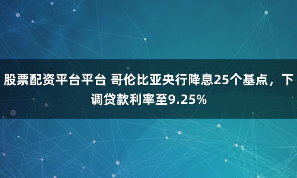 股票配资平台平台 哥伦比亚央行降息25个基点，下调贷款利率至9.25%