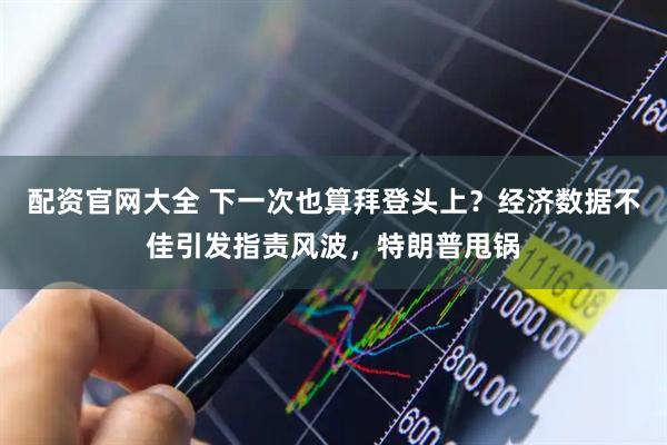 配资官网大全 下一次也算拜登头上？经济数据不佳引发指责风波，特朗普甩锅