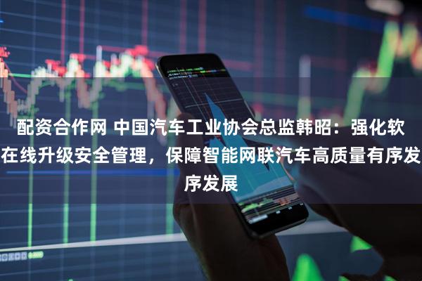 配资合作网 中国汽车工业协会总监韩昭：强化软件在线升级安全管理，保障智能网联汽车高质量有序发展