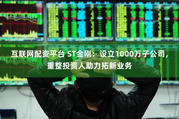 互联网配资平台 ST金刚：设立1000万子公司，重整投资人助力拓新业务