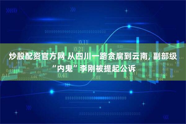 炒股配资官方网 从四川一路贪腐到云南, 副部级“内鬼”李刚被提起公诉