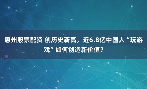 惠州股票配资 创历史新高，近6.8亿中国人“玩游戏”如何创造新价值？
