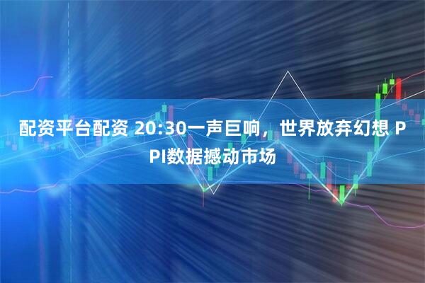 配资平台配资 20:30一声巨响，世界放弃幻想 PPI数据撼动市场