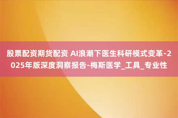 股票配资期货配资 AI浪潮下医生科研模式变革-2025年版深度洞察报告-梅斯医学_工具_专业性