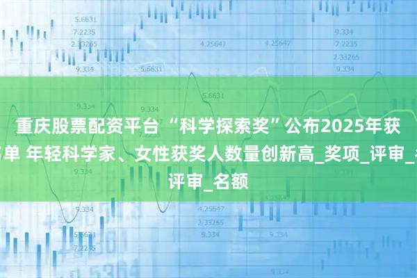 重庆股票配资平台 “科学探索奖”公布2025年获奖名单 年轻科学家、女性获奖人数量创新高_奖项_评审_名额