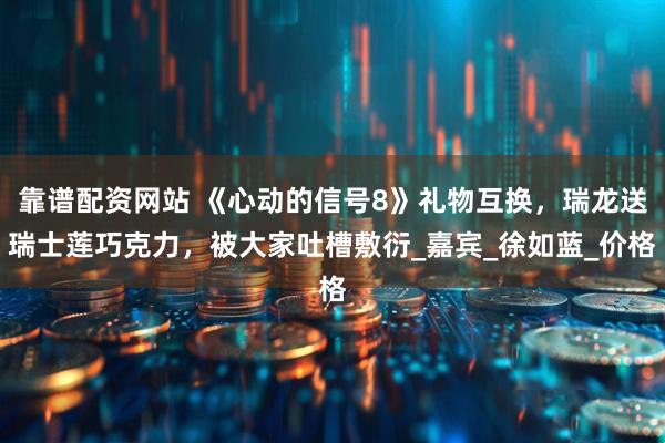 靠谱配资网站 《心动的信号8》礼物互换，瑞龙送瑞士莲巧克力，被大家吐槽敷衍_嘉宾_徐如蓝_价格