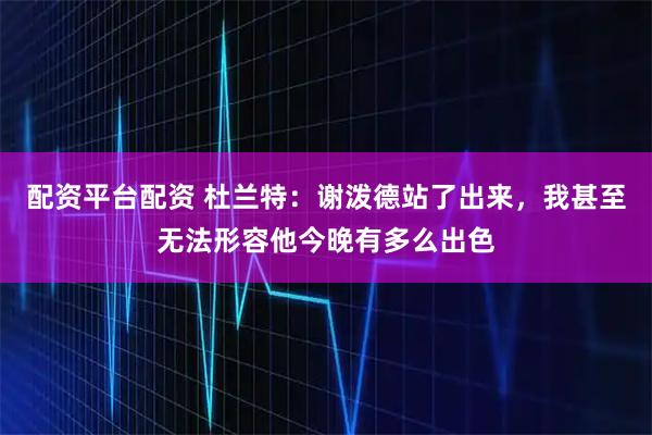 配资平台配资 杜兰特：谢泼德站了出来，我甚至无法形容他今晚有多么出色