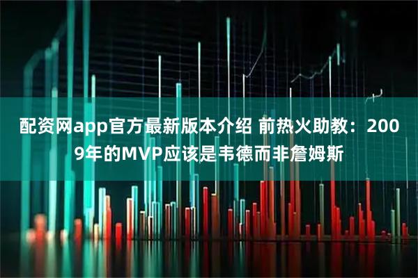 配资网app官方最新版本介绍 前热火助教：2009年的MVP应该是韦德而非詹姆斯