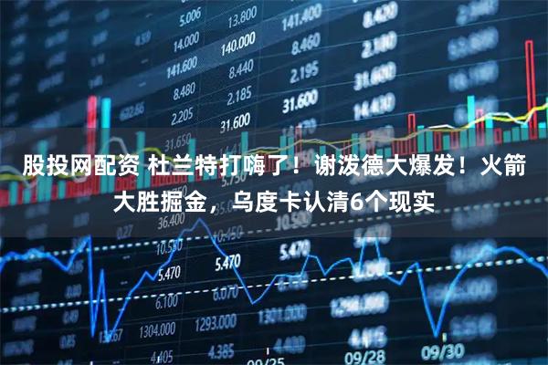 股投网配资 杜兰特打嗨了！谢泼德大爆发！火箭大胜掘金，乌度卡认清6个现实